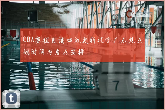 CBA赛程直播回放更新辽宁广东焦点战时间与看点安排