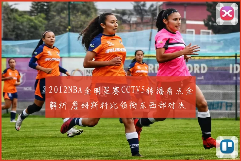 2012NBA全明星赛CCTV5转播看点全解析 詹姆斯科比领衔东西部对决