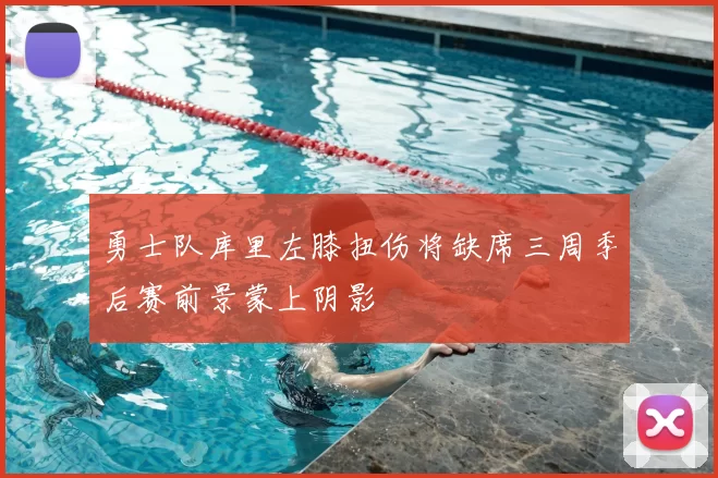 勇士队库里左膝扭伤将缺席三周季后赛前景蒙上阴影