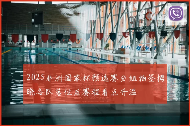 2025非洲国家杯预选赛分组抽签揭晓各队落位后赛程看点升温