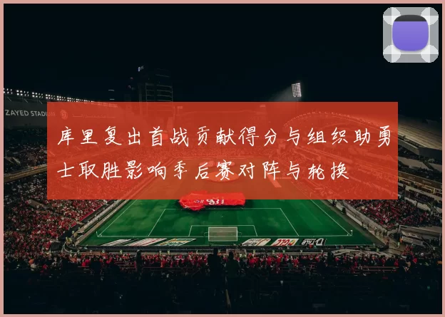 库里复出首战贡献得分与组织助勇士取胜影响季后赛对阵与轮换