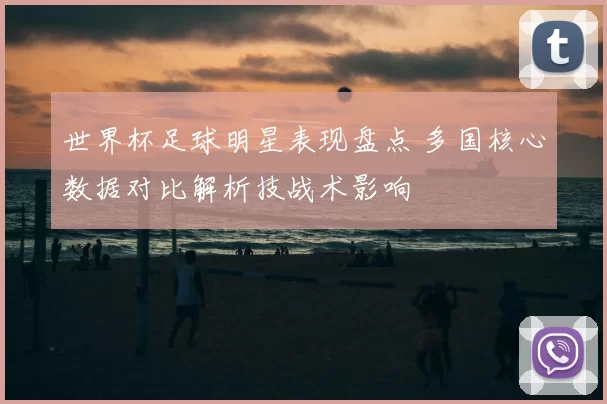 世界杯足球明星表现盘点 多国核心数据对比解析技战术影响