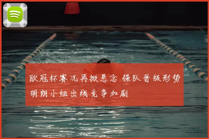 欧冠杯赛况再掀悬念 强队晋级形势明朗小组出线竞争加剧