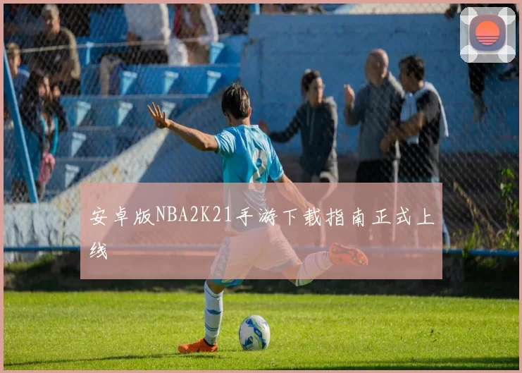 安卓版NBA2K21手游下载指南正式上线
