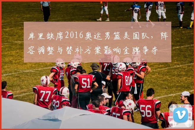 库里缺席2016奥运男篮美国队，阵容调整与替补方案影响金牌争夺