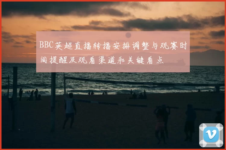 BBC英超直播转播安排调整与观赛时间提醒及观看渠道和关键看点