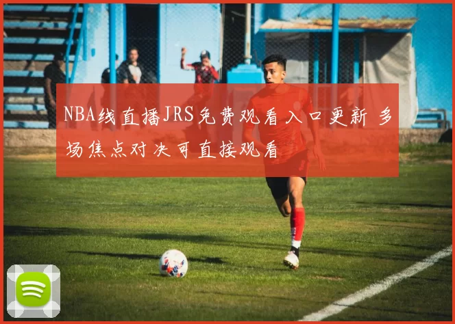 NBA线直播JRS免费观看入口更新 多场焦点对决可直接观看