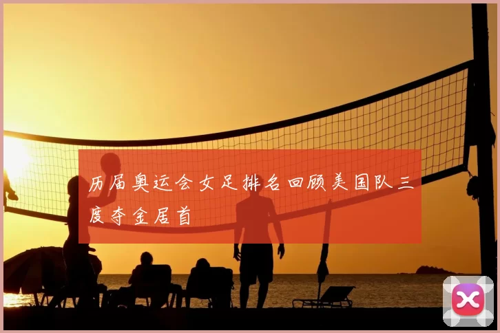 历届奥运会女足排名回顾美国队三度夺金居首