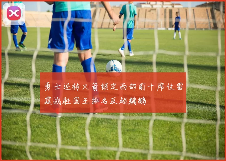 勇士逆转火箭锁定西部前十席位雷霆战胜国王排名反超鹈鹕