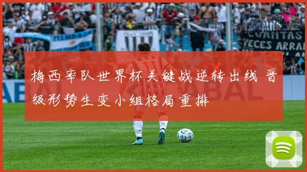 梅西率队世界杯关键战逆转出线 晋级形势生变小组格局重排