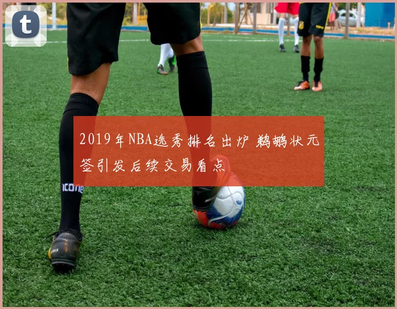 2019年NBA选秀排名出炉 鹈鹕状元签引发后续交易看点