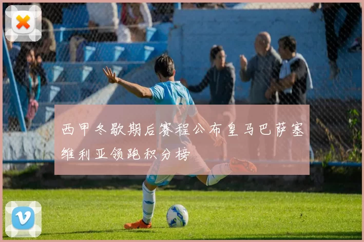 西甲冬歇期后赛程公布皇马巴萨塞维利亚领跑积分榜