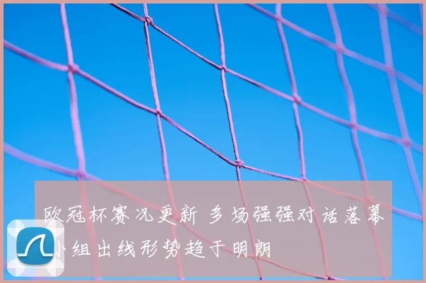 欧冠杯赛况更新 多场强强对话落幕 小组出线形势趋于明朗