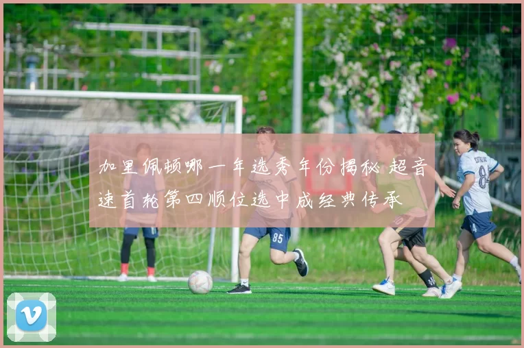 加里佩顿哪一年选秀年份揭秘 超音速首轮第四顺位选中成经典传承