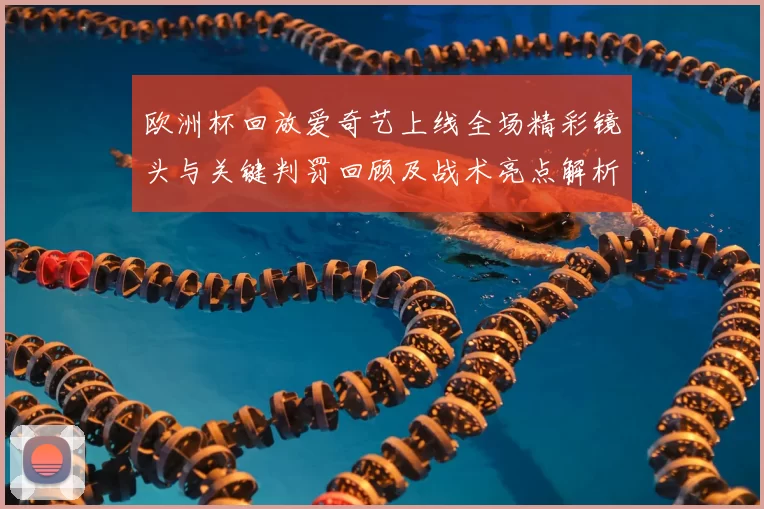 欧洲杯回放爱奇艺上线全场精彩镜头与关键判罚回顾及战术亮点解析