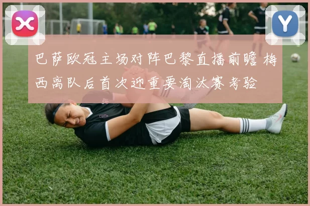 巴萨欧冠主场对阵巴黎直播前瞻 梅西离队后首次迎重要淘汰赛考验