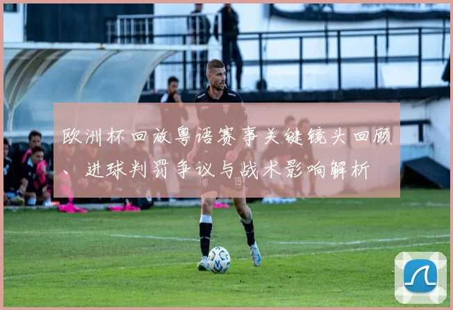 欧洲杯回放粤语赛事关键镜头回顾、进球判罚争议与战术影响解析