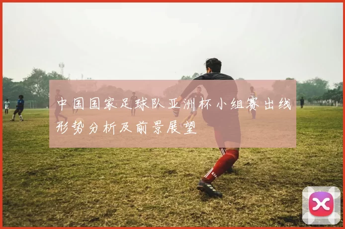 中国国家足球队亚洲杯小组赛出线形势分析及前景展望