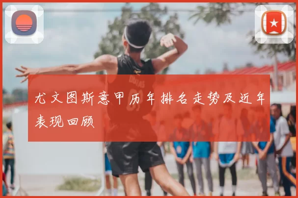 尤文图斯意甲历年排名走势及近年表现回顾