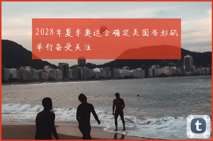 2028年夏季奥运会确定美国洛杉矶举行备受关注