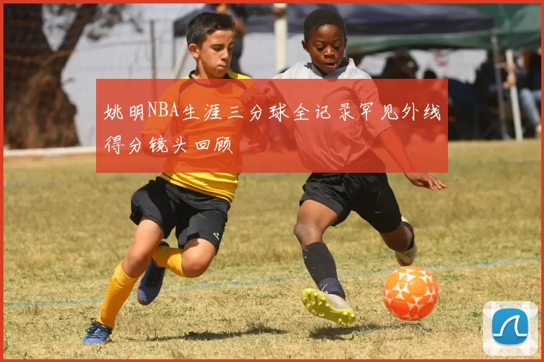 姚明NBA生涯三分球全记录罕见外线得分镜头回顾