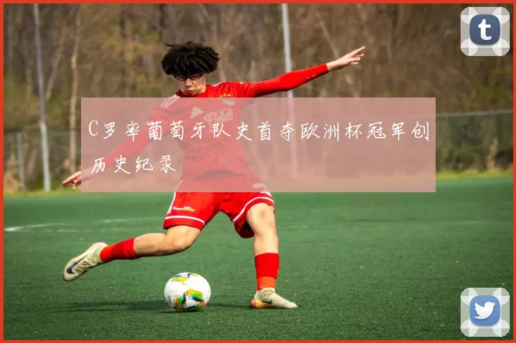 C罗率葡萄牙队史首夺欧洲杯冠军创历史纪录