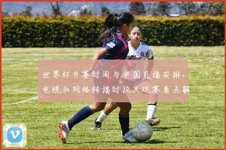世界杯开赛时间与中国直播安排、电视和网络转播时段及观赛看点解析