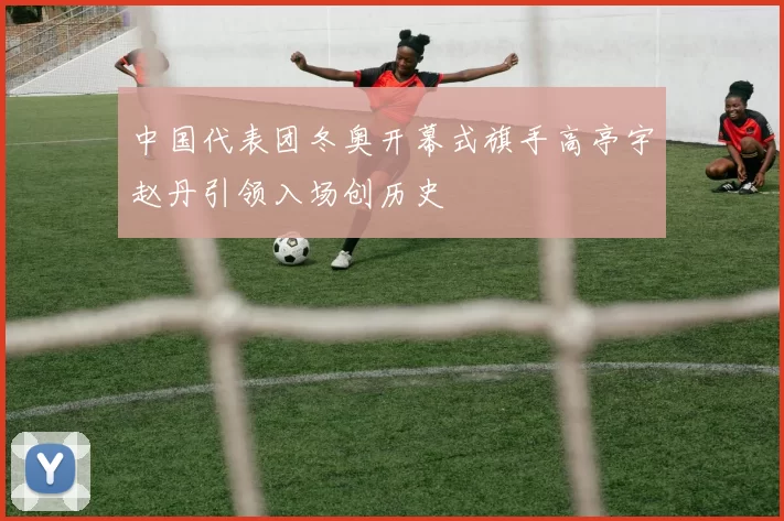 中国代表团冬奥开幕式旗手高亭宇赵丹引领入场创历史