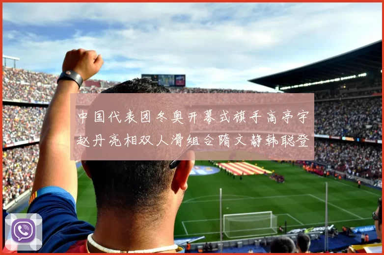 中国代表团冬奥开幕式旗手高亭宇赵丹亮相双人滑组合隋文静韩聪登场