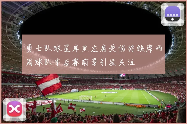 勇士队球星库里左肩受伤将缺席两周球队季后赛前景引发关注