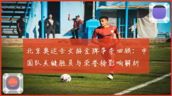 北京奥运会女排金牌争夺回顾：中国队关键胜负与荣誉榜影响解析