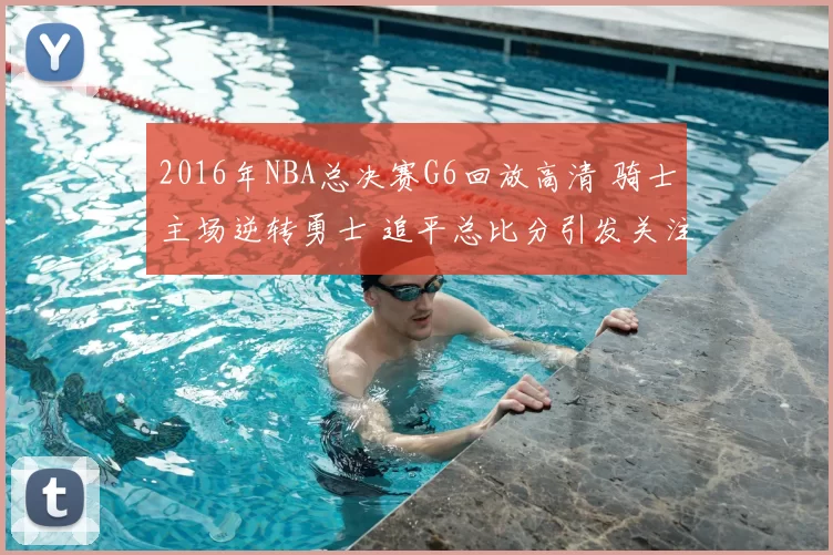 2016年NBA总决赛G6回放高清 骑士主场逆转勇士 追平总比分引发关注