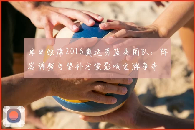 库里缺席2016奥运男篮美国队，阵容调整与替补方案影响金牌争夺