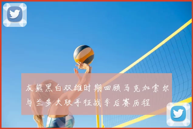 灰熊黑白双雄时期回顾马克加索尔与兰多夫联手征战季后赛历程