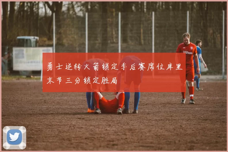 勇士逆转火箭锁定季后赛席位库里末节三分锁定胜局