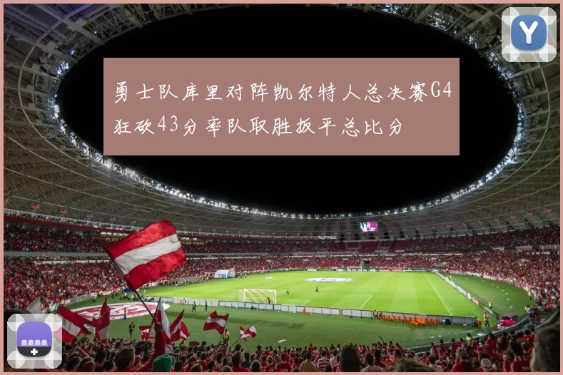 勇士队库里对阵凯尔特人总决赛G4狂砍43分率队取胜扳平总比分