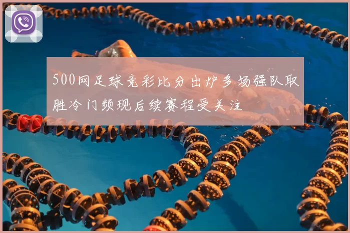 500网足球竞彩比分出炉多场强队取胜冷门频现后续赛程受关注