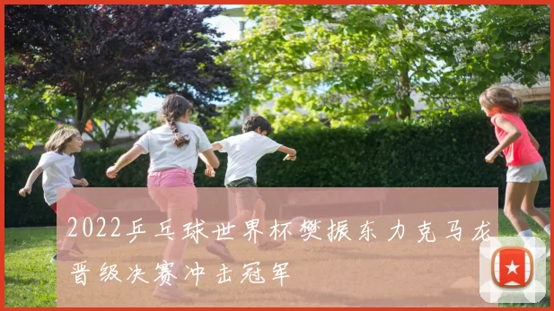 2022乒乓球世界杯樊振东力克马龙晋级决赛冲击冠军