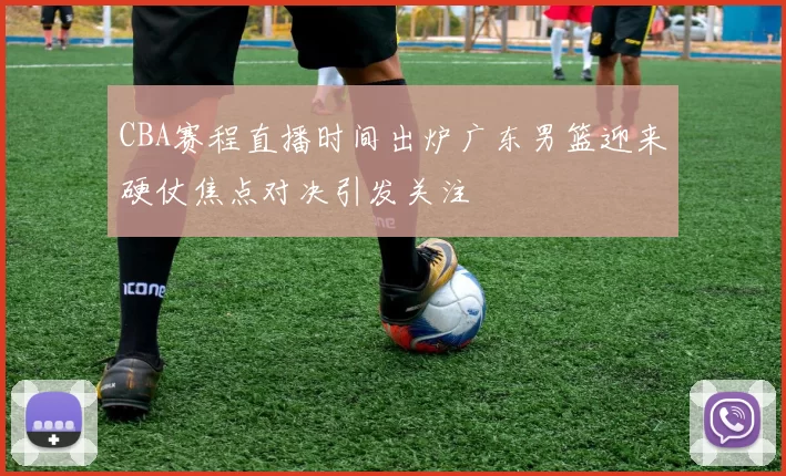 CBA赛程直播时间出炉广东男篮迎来硬仗焦点对决引发关注