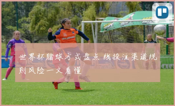 世界杯赌球方式盘点 线投注渠道规则风险一文看懂