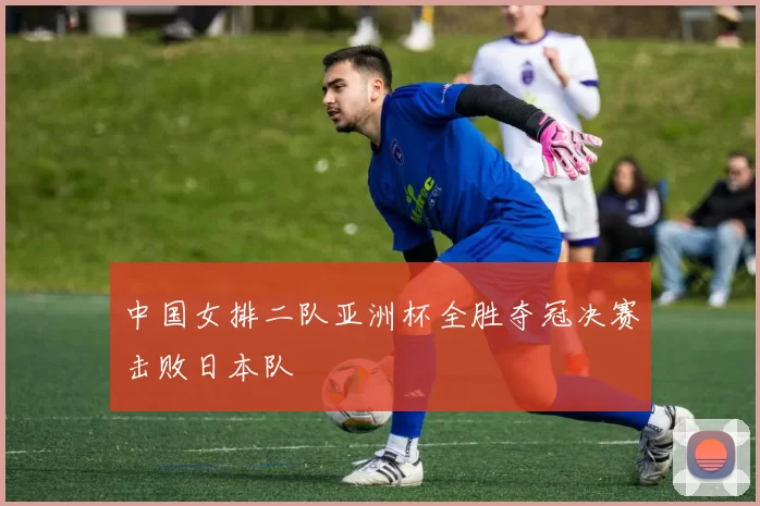 中国女排二队亚洲杯全胜夺冠决赛击败日本队
