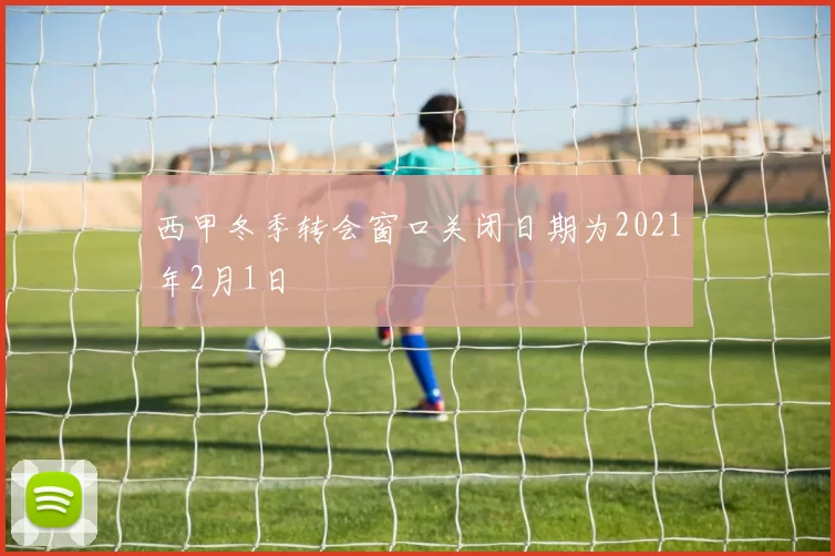 西甲冬季转会窗口关闭日期为2021年2月1日