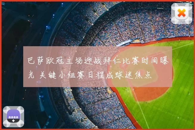巴萨欧冠主场迎战拜仁比赛时间曝光 关键小组赛日程成球迷焦点