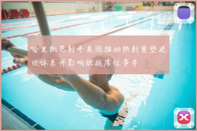 哈里凯恩射手表现推动热刺重塑进攻体系并影响欧战席位争夺