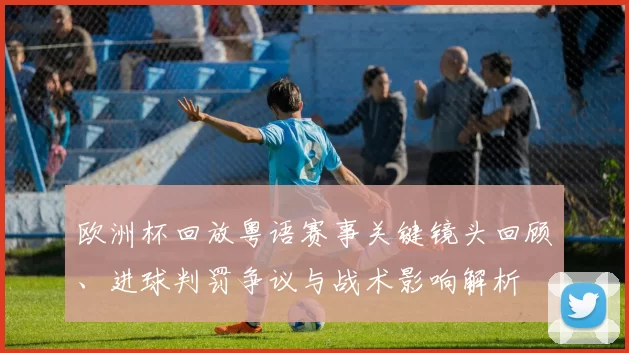 欧洲杯回放粤语赛事关键镜头回顾、进球判罚争议与战术影响解析