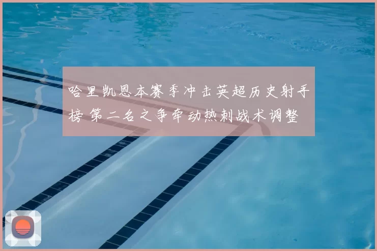 哈里凯恩本赛季冲击英超历史射手榜 第二名之争牵动热刺战术调整