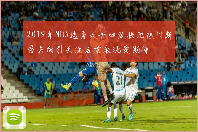 2019年NBA选秀大会回放状元热门新秀去向引关注后续表现受期待