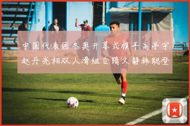 中国代表团冬奥开幕式旗手高亭宇赵丹亮相双人滑组合隋文静韩聪登场