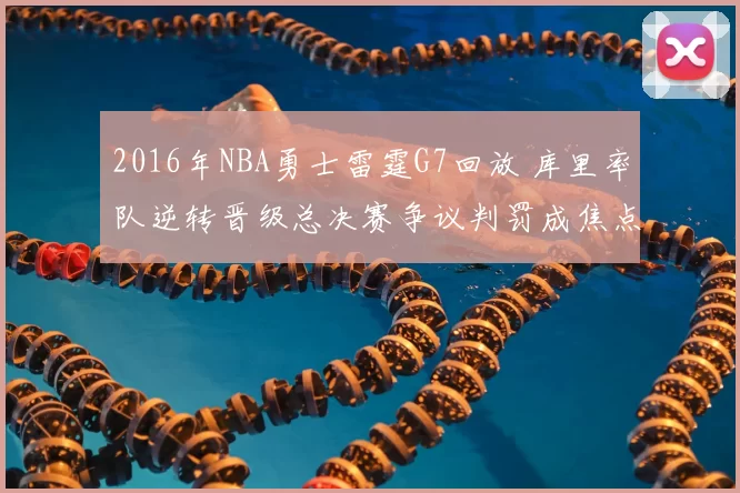 2016年NBA勇士雷霆G7回放 库里率队逆转晋级总决赛争议判罚成焦点