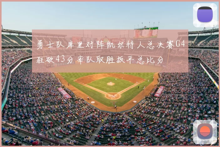 勇士队库里对阵凯尔特人总决赛G4狂砍43分率队取胜扳平总比分